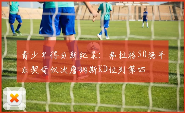 青少年得分新纪录：弗拉格50场平东契奇仅次詹姆斯KD位列第四