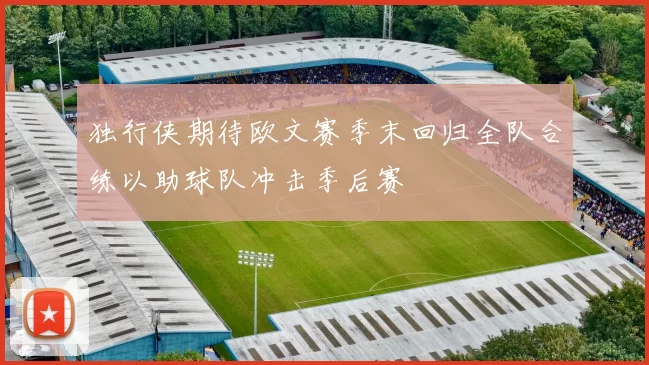 独行侠期待欧文赛季末回归全队合练以助球队冲击季后赛