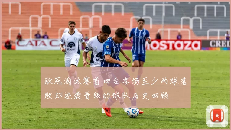 欧冠淘汰赛首回合客场至少两球落败却逆袭晋级的球队历史回顾