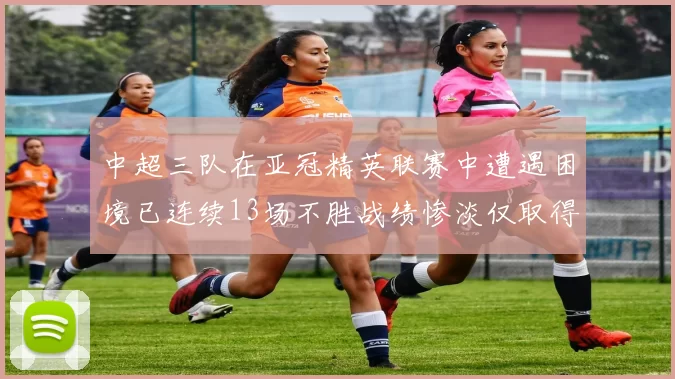 中超三队在亚冠精英联赛中遭遇困境已连续13场不胜战绩惨淡仅取得5平8负