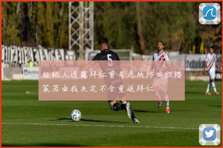 经纪人透露拜仁曾考虑纳帅回归格策若由我决定不会重返拜仁