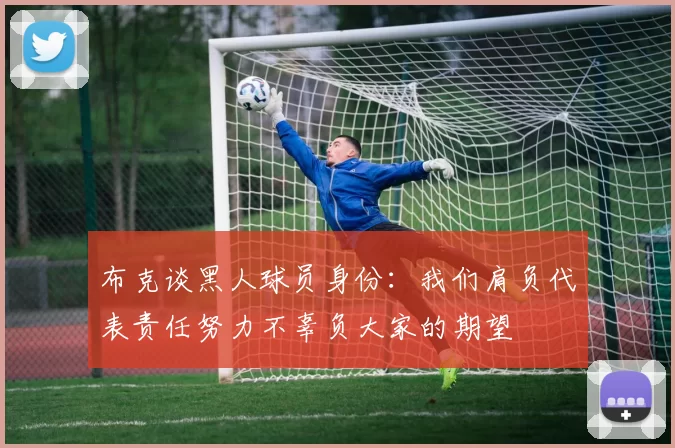 布克谈黑人球员身份：我们肩负代表责任努力不辜负大家的期望