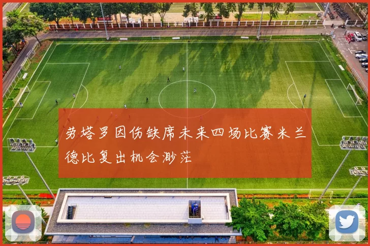 劳塔罗因伤缺席未来四场比赛米兰德比复出机会渺茫