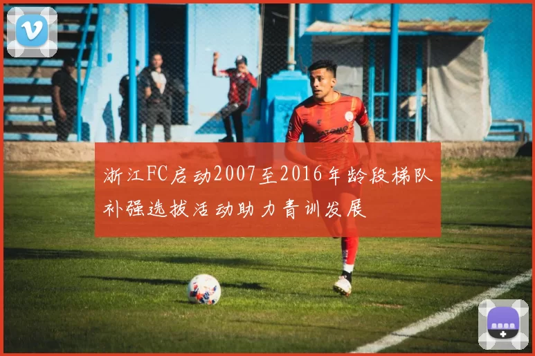 浙江FC启动2007至2016年龄段梯队补强选拔活动助力青训发展