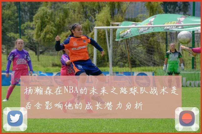 杨瀚森在NBA的未来之路球队战术是否会影响他的成长潜力分析