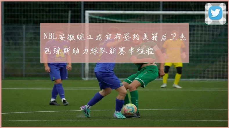 NBL安徽皖江龙宣布签约美籍后卫杰西琼斯助力球队新赛季征程