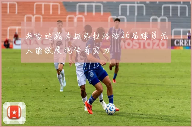 老哈达威力挺弗拉格称26届球员无人能敌展现传奇实力