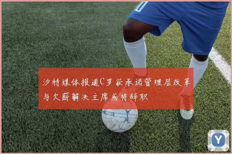 沙特媒体报道C罗获承诺管理层改革与欠薪解决主席或将辞职