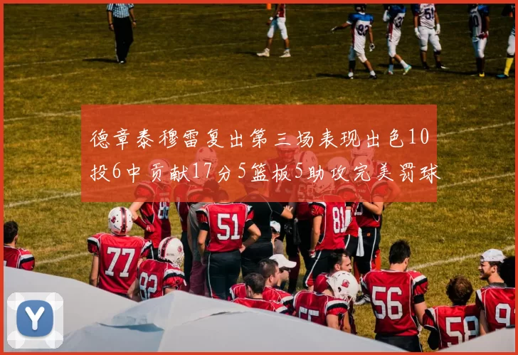 德章泰穆雷复出第三场表现出色10投6中贡献17分5篮板5助攻完美罚球4中4