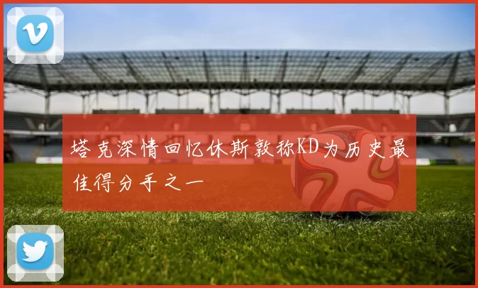 塔克深情回忆休斯敦称KD为历史最佳得分手之一