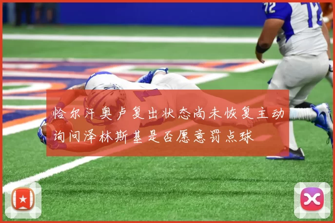 恰尔汗奥卢复出状态尚未恢复主动询问泽林斯基是否愿意罚点球