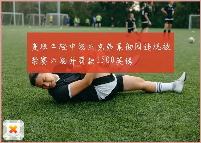 曼联年轻中场杰克弗莱彻因违规被禁赛六场并罚款1500英镑
