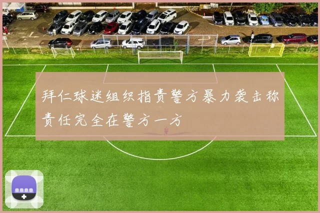 拜仁球迷组织指责警方暴力袭击称责任完全在警方一方