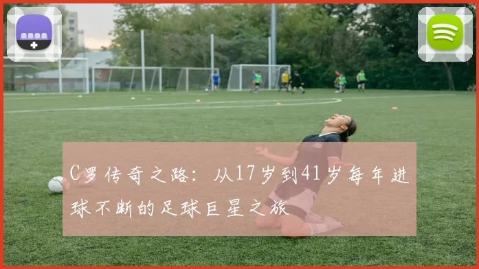 C罗传奇之路：从17岁到41岁每年进球不断的足球巨星之旅