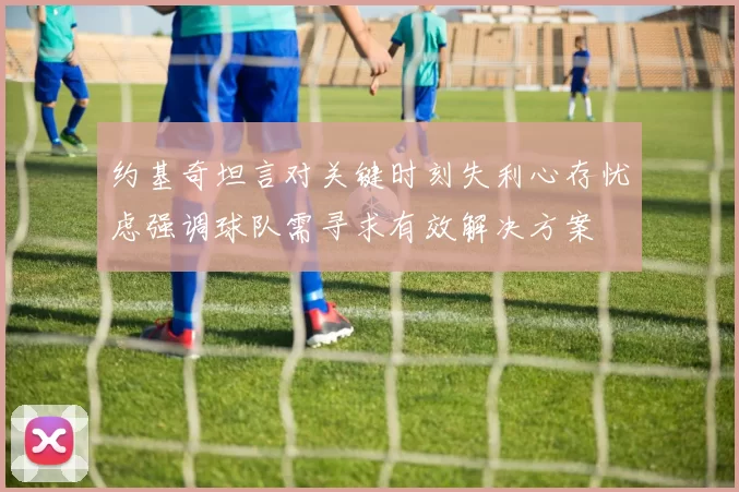 约基奇坦言对关键时刻失利心存忧虑强调球队需寻求有效解决方案