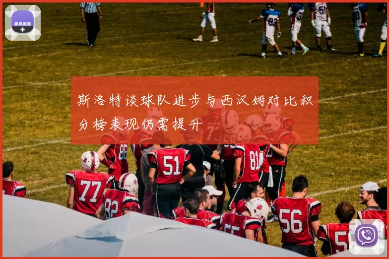 斯洛特谈球队进步与西汉姆对比积分榜表现仍需提升