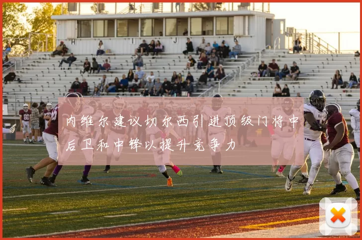 内维尔建议切尔西引进顶级门将中后卫和中锋以提升竞争力