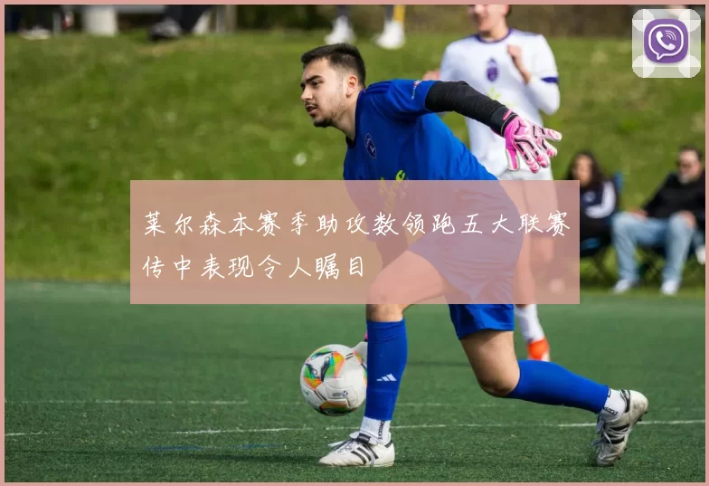莱尔森本赛季助攻数领跑五大联赛传中表现令人瞩目