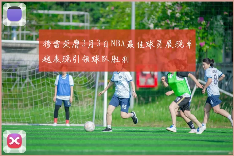 穆雷荣膺3月3日NBA最佳球员展现卓越表现引领球队胜利