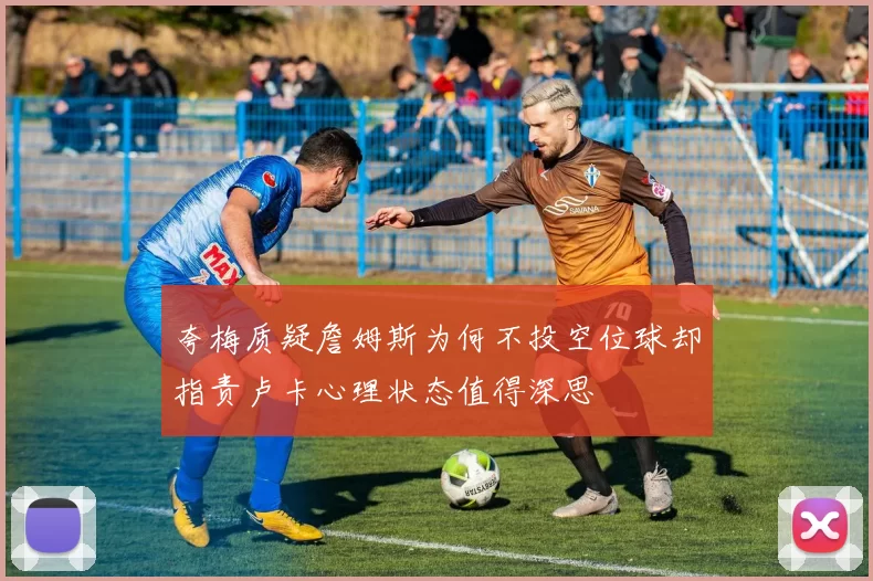 夸梅质疑詹姆斯为何不投空位球却指责卢卡心理状态值得深思