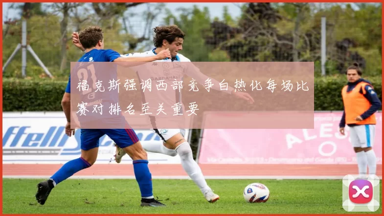 福克斯强调西部竞争白热化每场比赛对排名至关重要
