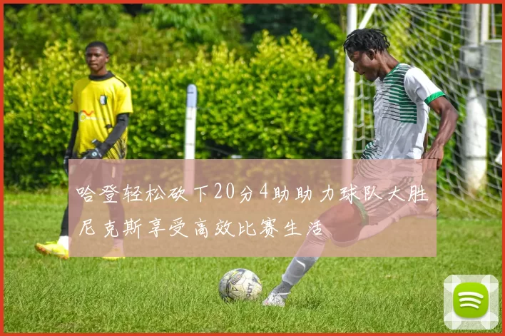 哈登轻松砍下20分4助助力球队大胜尼克斯享受高效比赛生活