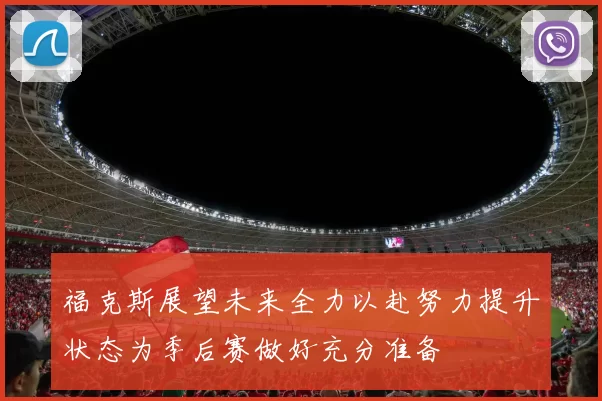 福克斯展望未来全力以赴努力提升状态为季后赛做好充分准备