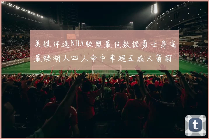 美媒评选NBA联盟最佳数据勇士身高最矮湖人四人命中率超五成火箭前场篮板率显优势